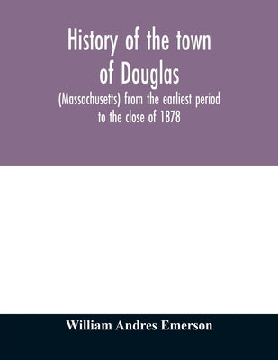 History of the town of Douglas, (Massachusetts) from the earliest period to the close of 1878 by Andres Emerson, William