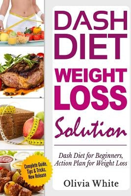 Dash Diet Weight Loss Solution: Dash Diet for Beginners, Action Plan for Weight Loss, Complete Guide, Tips & Tricks, New Release by White, Olivia