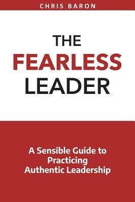 The Fearless Leader: A Sensible Guide to Practicing Authentic Leadership by Baron, Chris