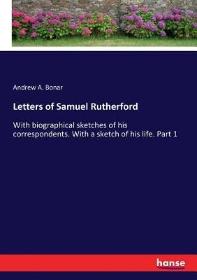 Letters of Samuel Rutherford: With biographical sketches of his correspondents. With a sketch of his life. Part 1 by Bonar, Andrew a.