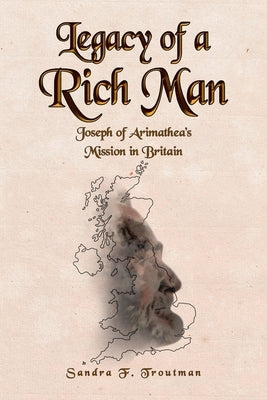 Legacy of a Rich Man: Joseph of Arimathea's Mission in Britain by Troutman, Sandra F.