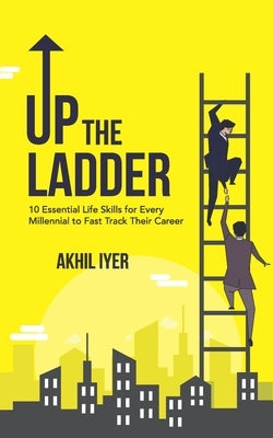 Up The Ladder: 10 Essential Life Skills for Every Millennial to Fast-Track Their Career by Iyer, Akhil
