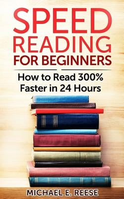 Speed Reading for Beginners: How to Read 300% Faster in 24 hours by Reese, Michael E.