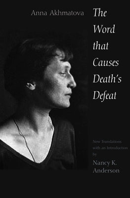 The Word That Causes Death's Defeat: Poems of Memory by Akhmatova, Anna Andreevna