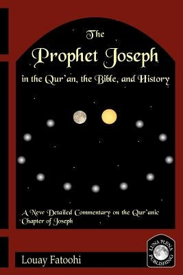 The Prophet Joseph in the Qur'an, the Bible, and History by Fatoohi, Louay