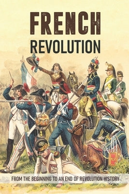 French Revolution: From The Beginning To An End Of Revolution History: French Revolution Leaders by Kordiak, Keenan