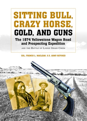 Sitting Bull, Crazy Horse, Gold and Guns: The 1874 Yellowstone Wagon Road and Prospecting Expedition and the Battle of Lodge Grass Creek by MacLean, Colonel French L.