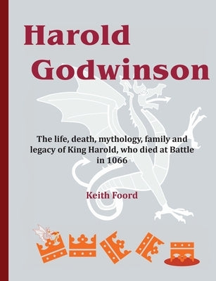 Harold Godwinson: The life, death, mythology, family, and legacy of King Harold, who died at Battle in 1066 by Foord, Keith