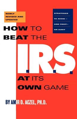 How to Beat the I.R.S. at Its Own Game: Strategies to Avoid--And Fight--An Audit by Aczel, Amir D.