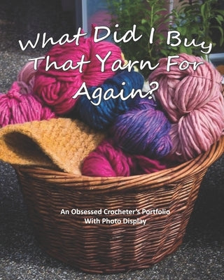 What Did I Buy That Yarn For Again?: An Obsessed Crocheter's Portfolio With Photo Display by J. M. Severin