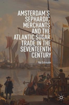 Amsterdam's Sephardic Merchants and the Atlantic Sugar Trade in the Seventeenth Century by Schreuder, Yda