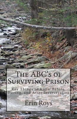 The ABC's of Surviving Prison: Key Things to Know Before, During, and After Incarceration by Roys, Erin
