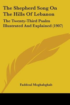 The Shepherd Song On The Hills Of Lebanon: The Twenty-Third Psalm Illustrated And Explained (1907) by Moghabghab, Faddoul