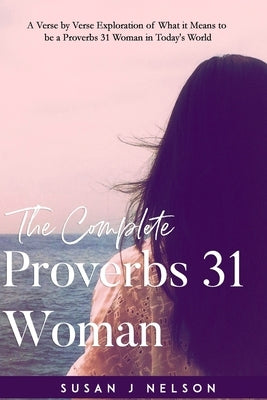 The Complete Proverbs 31 Woman: A verse-by-verse practical look at the Proverbs 31 woman in today's world by Nelson, Susan J.