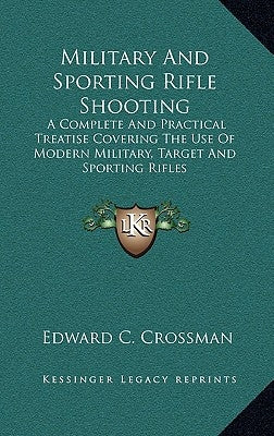 Military and Sporting Rifle Shooting: A Complete and Practical Treatise Covering the Use of Modern Military, Target and Sporting Rifles by Crossman, Edward C.