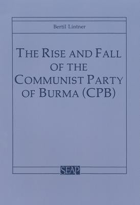 The Rise and Fall of the Communist Party of Burma (CPB) by Lintner, Bertil