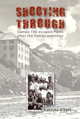 Shooting Through: Campo 106 escaped POWs after the Italian Armistice by Kittel, Katrina