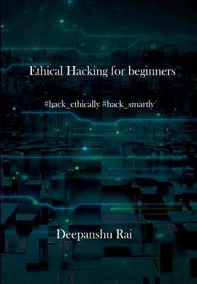 Ethical Hacking For Beginners: #hack_ethically #hack_smartly by Rai, Deepanshu