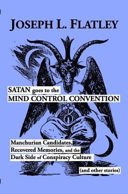 Satan Goes to the Mind Control Convention: Manchurian Candidates, Recovered Memories, and the Dark Side of Conspiracy Culture by Flatley, Joseph L.