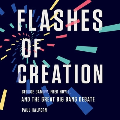 Flashes of Creation: George Gamow, Fred Hoyle, and the Great Big Bang Debate by Halpern, Paul