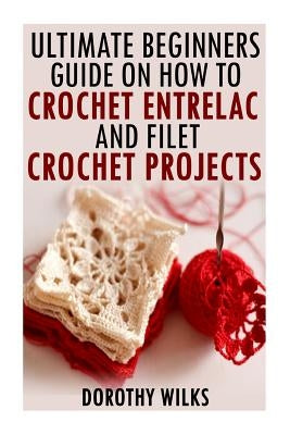 The Ultimate Beginners Guide on How to Crochet Enterlac and Filet Crochet Projec by Wilks, Dorothy