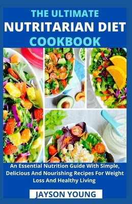 The Ultimate Nutritarian Diet Cookbook: An Essential Nutrition Guide With Simple, Delicious And Nourishing Recipes For Weight Loss And Healthy Living by Jayson Young