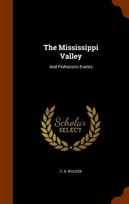 The Mississippi Valley: And Prehistoric Events by Walker, C. B.