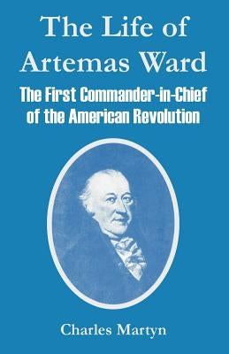 The Life of Artemas Ward: The First Commander-in-Chief of the American Revolution by Martyn, Charles