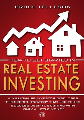 How to get Started in Real Estate Investing: A millionaire investor discloses the secret strategy that led to his success, despite starting with only by Tolleson, Bruce