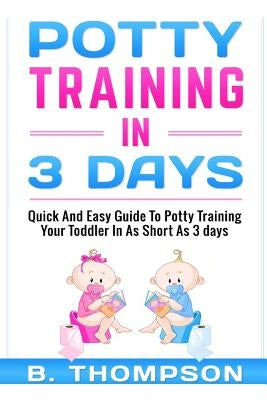 Potty Training In 3 Days: Quick And Easy Guide To Potty Training Your Toddler by Thompson, B.