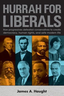 Hurrah for Liberals: How Progressives Defeated Conservatives to Create Democracy, Human Rights and Safe Modern Life by Haught, James a.