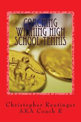 Coaching Winning High School Tennis: Written for the novice and the experienced coach. A step by step to make your team a winner. by Reutinger, Christopher