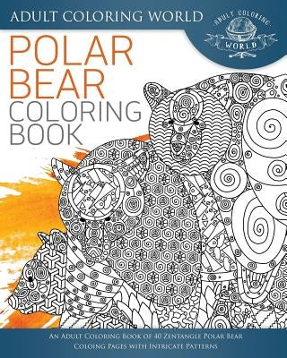 Polar Bear Coloring Book: An Adult Coloring Book of 40 Zentangle Polar Bear Coloing Pages with Intricate Patterns by World, Adult Coloring