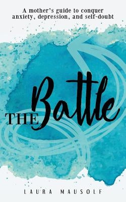 The Battle: A Mother's Guide to Conquer Anxiety, Depression and Self Doubt by Mausolf, Laura