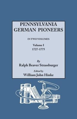 Pennsylvania German Pioneers. a Publication of the Original Lists of Arrivals in the Port of Philadelphia from 1727 to 1808. in Two Volumes. Volume I by Strassburger, Ralph Beaver