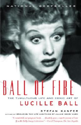 Ball of Fire: The Tumultuous Life and Comic Art of Lucille Ball by Kanfer, Stefan