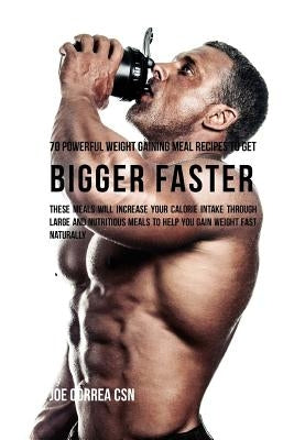 70 Powerful Weight Gaining Meal Recipes to Get Bigger Faster: These Meals Will Increase Your Calorie Intake through Large and Nutritious Meals to Help by Correa Csn, Joe