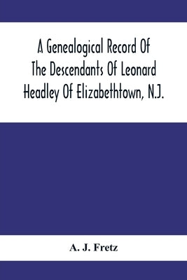 A Genealogical Record Of The Descendants Of Leonard Headley Of Elizabethtown, N.J.: Together With Historical And Biographical Sketches, And Illustrate by J. Fretz, A.