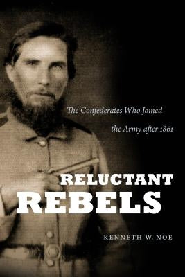 Reluctant Rebels: The Confederates Who Joined the Army after 1861 by Noe, Kenneth W.