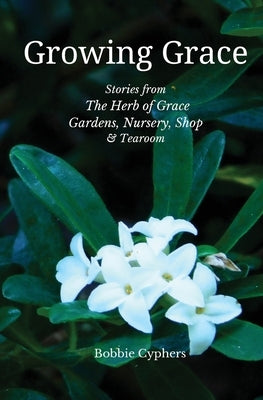 Growing Grace - Stories from The Herb of Grace Gardens, Nursery, Shop & Tearoom by Cyphers, Bobbie