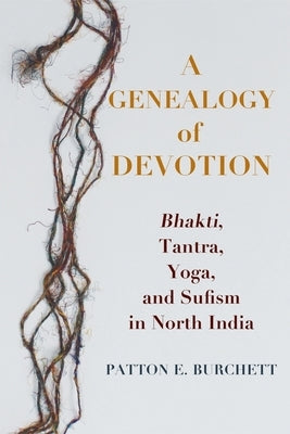 A Genealogy of Devotion: Bhakti, Tantra, Yoga, and Sufism in North India by Burchett, Patton E.