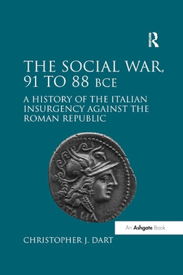 The Social War, 91 to 88 Bce: A History of the Italian Insurgency Against the Roman Republic by Dart, Christopher J.