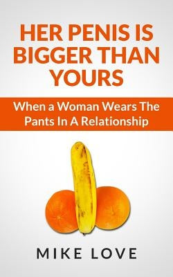 Her Penis Is Bigger Than Yours: When a Woman Wears The Pants In A Relationship by Love, Mike