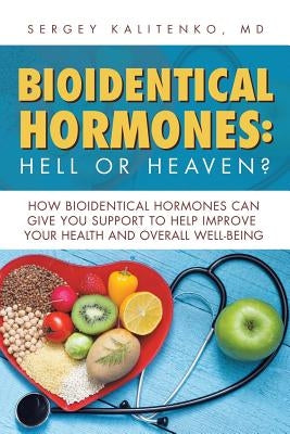 Bioidentical Hormones: Hell or Heaven?: How Bioidentical Hormones Can Give You Support to Help Improve Your Health and Overall Well-Being by Kalitenko, Sergey