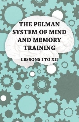 The Pelman System of Mind and Memory Training - Lessons I to XII by Anon