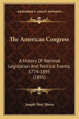 The American Congress: A History Of National Legislation And Political Events, 1774-1895 (1895) by Moore, Joseph West