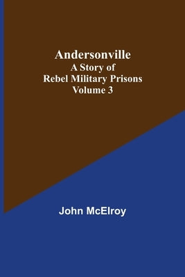 Andersonville: A Story of Rebel Military Prisons - Volume 3 by McElroy, John