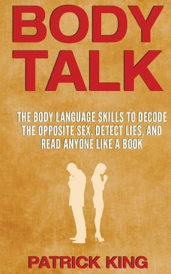 Body Talk: The Body Language Skills to Decode the Opposite Sex, Detect Lies, and Read Anyone Like a Book by King, Patrick