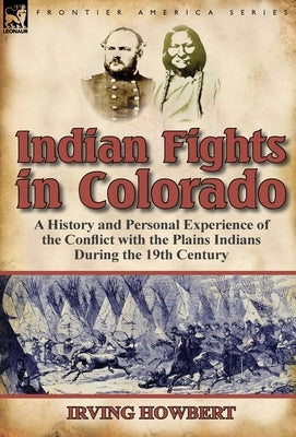 Indian Fights in Colorado: A History and Personal Experience of the Conflict with the Plains Indians During the 19th Century by Howbert, Irving