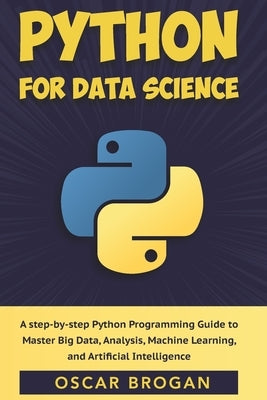 Python for Data Science: A step-by-step Python Programming Guide to Master Big Data, Analysis, Machine Learning, and Artificial Intelligence by Brogan, Oscar